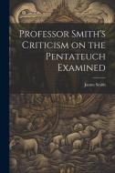 Professor Smith's Criticism on the Pentateuch Examined di James Smith edito da LEGARE STREET PR
