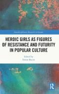 Heroic Girls As Figures Of Resistance And Futurity In Popular Culture edito da Taylor & Francis Ltd