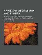 Christian Discipleship And Baptism; Being Eight Lectures In Reply To The Theory Advanced By Dr. Halley In The Congregational Lecture Of 1843 di Charles Stovel edito da General Books Llc