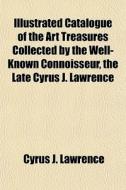 Illustrated Catalogue Of The Art Treasur di Cyrus J. Lawrence edito da Rarebooksclub.com