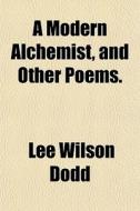 A Modern Alchemist, And Other Poems. di Lee Wilson Dodd edito da General Books