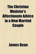 The Christian Minister's Affectionate Advice To A New Married Couple di James Bean edito da General Books Llc