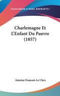 Charlemagne Et L'Enfant Du Pauvre (1857) di Antoine Francois Le Clerc edito da Kessinger Publishing