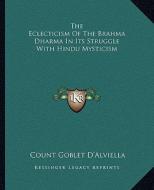 The Eclecticism of the Brahma Dharma in Its Struggle with Hindu Mysticism di Count Goblet D'Alviella edito da Kessinger Publishing