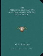 The Religious Associations and Communities of the First Century di G. R. S. Mead edito da Kessinger Publishing