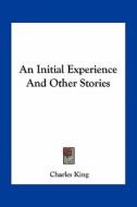 An Initial Experience and Other Stories di Charles King edito da Kessinger Publishing