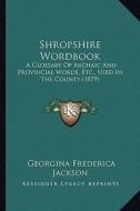 Shropshire Wordbook: A Glossary of Archaic and Provincial Words, Etc., Used in the County (1879) di Georgina Frederica Jackson edito da Kessinger Publishing