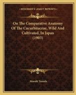 On the Comparative Anatomy of the Cucurbitaceae, Wild and Cultivated, in Japan (1903) di Atsushi Yasuda edito da Kessinger Publishing