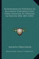 Astronomische Vortrage in Allgemein Verstandlicher Form Gehalten Zu Dresden Im Winter 1854-1855 (1855) di Adolph Drechsler edito da Kessinger Publishing