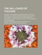 The Hill-Caves of Yucatan; A Search for Evidence of Man's Antiquity in the Caverns of Central America. Being an Account of the Corwith Expedition of t di Henry Chapman Mercer edito da Rarebooksclub.com