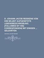 D. Johann Jacob Reiskens Von Ihm Selbst Aufgesetzte Lebensbeschreibung. [Followed by His] Correspondenz Mit Einigen Gelehrten di Johann Jakob Reiske edito da Rarebooksclub.com