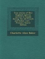 True Stories of New England Captives Carried to Canada During the Old French and Indian Wars - Primary Source Edition di Charlotte Alice Baker edito da Nabu Press