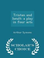 Tristan And Iseult di Arthur Symons edito da Scholar's Choice