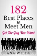 182 Best Places to Meet Men: Get the Guy You Want di Ana Wilde edito da Createspace