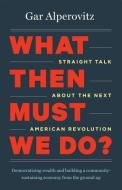 What Then Must We Do?: Straight Talk about the Next American Revolution di Gar Alperovitz edito da CHELSEA GREEN PUB
