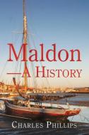 Maldon-A History di Charles Phillips edito da AuthorHouse UK