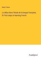 Le début dans l'étude de la langue française; Or First steps in learning French di Henry Tarver edito da Anatiposi Verlag