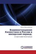 Vzaimootnosheniya Kazakhstana I Rossii V Imperskiy Period di Abdildabekova Aygul' edito da Lap Lambert Academic Publishing