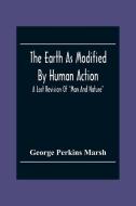 The Earth As Modified By Human Action di George Perkins Marsh edito da Alpha Editions