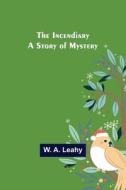 The Incendiary; A Story of Mystery di W. A. Leahy edito da Alpha Editions