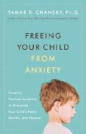 Freeing Your Child from Anxiety: Powerful, Practical Solutions to Overcome Your Child's Fears, Worries, and Phobias di Tamar E. Chansky edito da Harmony