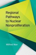 Regional Pathways to Nuclear Nonproliferation di Wilfred Wan edito da UNIV OF GEORGIA PR