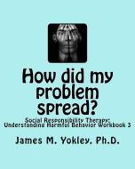 How Did My Problem Spread?: Social Responsibility Therapy: Understanding Harmful Behavior Workbook 3 di James M. Yokley Ph. D. edito da SOCIAL SOLUTIONS PR