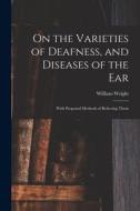 On the Varieties of Deafness, and Diseases of the Ear: With Proposed Methods of Relieving Them di William Wright edito da LIGHTNING SOURCE INC