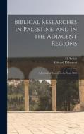 Biblical Researches in Palestine, and in the Adjacent Regions: A Journal of Travels in the Year 1838 di Edward Robinson, Eli Smith edito da LEGARE STREET PR
