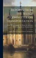 Reports From the Select Committee on Transportation; Together With the Minutes of Evidence, and Appendix edito da LEGARE STREET PR