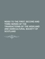 Index to the First, Second and Third Series of the Transactions of the Highland and Agricultural Society of Scotland di Books Group edito da Rarebooksclub.com