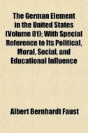 The German Element In The United States (volume 01); With Special Reference To Its Political, Moral, Social, And Educational Influence di Albert Bernhardt Faust edito da General Books Llc