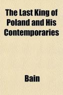 The Last King Of Poland And His Contempo di Bain edito da General Books