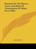 Remarks on the History, Cause, and Mode of Transmission of Yellow Fever (1903) di James Carroll edito da Kessinger Publishing