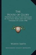 The House of Glory: Prophecies and Allied Messages of the Holy Bible and the Great Pyramid of Gizeh 1948 di Worth Smith edito da Kessinger Publishing