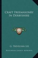 Craft Freemasonry in Derbyshire di G. Trevelyan Lee edito da Kessinger Publishing