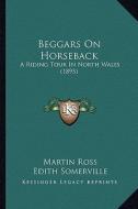Beggars on Horseback: A Riding Tour in North Wales (1895) di Martin Ross, Edith Onone Somerville edito da Kessinger Publishing