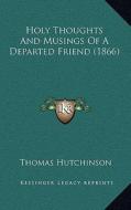 Holy Thoughts and Musings of a Departed Friend (1866) di Thomas Hutchinson edito da Kessinger Publishing