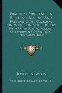 Practical Experience in Breeding, Rearing, and Fattening the Common Kinds of Domestic Poultry: With an Interesting Account of Experiments in Artificia di Joseph Newton edito da Kessinger Publishing