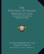 The Writings of Cassius Marcellus Clay: Including Speeches and Addresses (1848) di Cassius Marcellus Clay edito da Kessinger Publishing