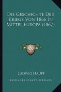 Die Geschichte Der Kriege Von 1866 in Mittel Europa (1867) di Ludwig Hauff edito da Kessinger Publishing