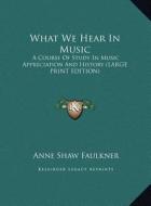 What We Hear in Music: A Course of Study in Music Appreciation and History (Large Print Edition) di Anne Shaw Faulkner edito da Kessinger Publishing