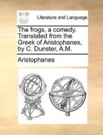 The frogs, a comedy. Translated from the Greek of Aristophanes, by C. Dunster, A.M. di Aristophanes edito da Gale ECCO, Print Editions