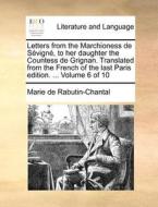 Letters From The Marchioness De Sevigne, To Her Daughter The Countess De Grignan. Translated From The French Of The Last Paris Edition. ... Volume 6 O di Marie De Rabutin-Chantal Sevigne edito da Gale Ecco, Print Editions