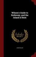 Wilson's Guide To Rothesay, And The Island Of Bute di John Wilson edito da Andesite Press