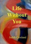 Life  Without  You di Judith Crosland edito da Lulu.com