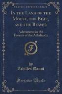 In The Land Of The Moose, The Bear, And The Beaver di Achilles Daunt edito da Forgotten Books