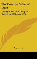 The Curative Value of Light: Sunlight and Sun Lamp in Health and Disease 1932 di Edgar Mayer edito da Kessinger Publishing