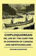 Chiploquorgan - Or, Life By The Camp Fire In Dominion Of Canada And Newfoundland di Richard Dashwood edito da Clapham Press