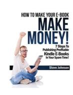 How to Make Your E-Book Make Money!: 7 Steps to Publishing Profitable Kindle E-Books in Your Spare Time di Steve Johnson edito da Createspace Independent Publishing Platform